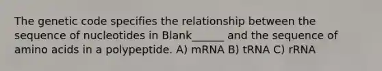 The genetic code specifies the relationship between the sequence of nucleotides in Blank______ and the sequence of <a href='https://www.questionai.com/knowledge/k9gb720LCl-amino-acids' class='anchor-knowledge'>amino acids</a> in a polypeptide. A) mRNA B) tRNA C) rRNA