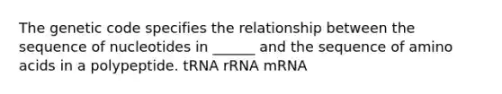 The genetic code specifies the relationship between the sequence of nucleotides in ______ and the sequence of amino acids in a polypeptide. tRNA rRNA mRNA