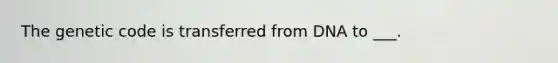 The genetic code is transferred from DNA to ___.