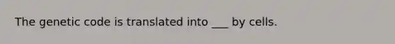 The genetic code is translated into ___ by cells.