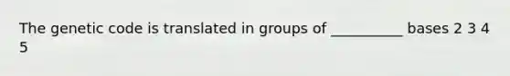 The genetic code is translated in groups of __________ bases 2 3 4 5