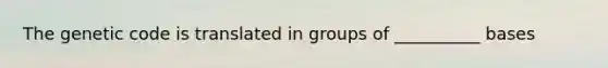 The genetic code is translated in groups of __________ bases