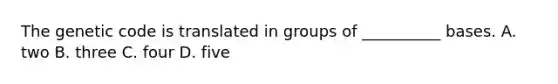 The genetic code is translated in groups of __________ bases. A. two B. three C. four D. five