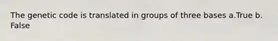 The genetic code is translated in groups of three bases a.True b. False