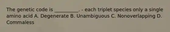 The genetic code is __________. - each triplet species only a single amino acid A. Degenerate B. Unambiguous C. Nonoverlapping D. Commaless