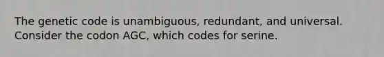 The genetic code is unambiguous, redundant, and universal. Consider the codon AGC, which codes for serine.