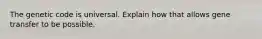 The genetic code is universal. Explain how that allows gene transfer to be possible.