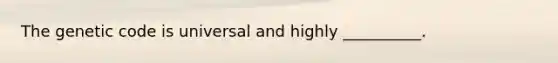 The genetic code is universal and highly __________.