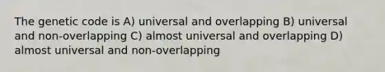 The genetic code is A) universal and overlapping B) universal and non-overlapping C) almost universal and overlapping D) almost universal and non-overlapping