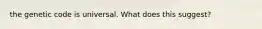 the genetic code is universal. What does this suggest?