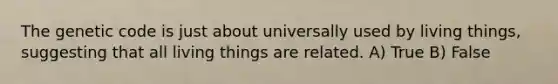 The genetic code is just about universally used by living things, suggesting that all living things are related. A) True B) False