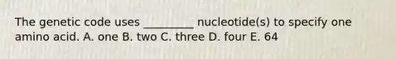 The genetic code uses _________ nucleotide(s) to specify one amino acid. A. one B. two C. three D. four E. 64