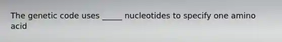 The genetic code uses _____ nucleotides to specify one amino acid