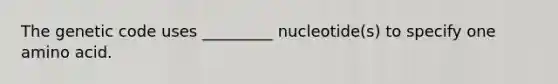 The genetic code uses _________ nucleotide(s) to specify one amino acid.