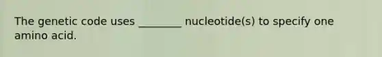 The genetic code uses ________ nucleotide(s) to specify one amino acid.