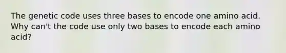 The genetic code uses three bases to encode one amino acid. Why can't the code use only two bases to encode each amino acid?