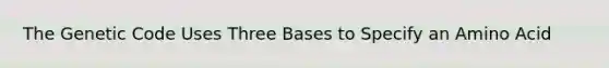 The Genetic Code Uses Three Bases to Specify an Amino Acid