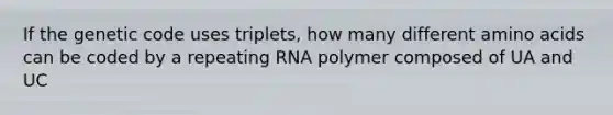 If the genetic code uses triplets, how many different <a href='https://www.questionai.com/knowledge/k9gb720LCl-amino-acids' class='anchor-knowledge'>amino acids</a> can be coded by a repeating RNA polymer composed of UA and UC