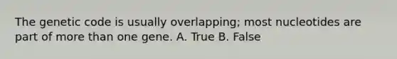 The genetic code is usually overlapping; most nucleotides are part of <a href='https://www.questionai.com/knowledge/keWHlEPx42-more-than' class='anchor-knowledge'>more than</a> one gene. A. True B. False