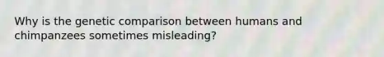Why is the genetic comparison between humans and chimpanzees sometimes misleading?​