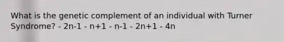 What is the genetic complement of an individual with Turner Syndrome? - 2n-1 - n+1 - n-1 - 2n+1 - 4n