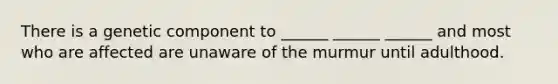 There is a genetic component to ______ ______ ______ and most who are affected are unaware of the murmur until adulthood.