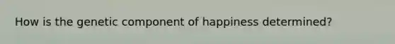 How is the genetic component of happiness determined?