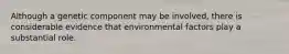 Although a genetic component may be involved, there is considerable evidence that environmental factors play a substantial role.