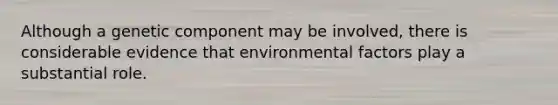 Although a genetic component may be involved, there is considerable evidence that environmental factors play a substantial role.