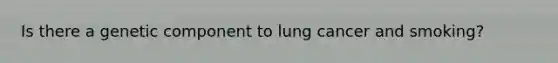 Is there a genetic component to lung cancer and smoking?