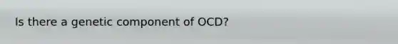 Is there a genetic component of OCD?