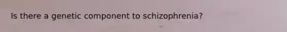 Is there a genetic component to schizophrenia?