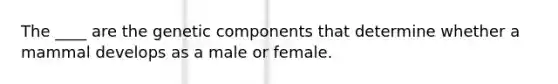 The ____ are the genetic components that determine whether a mammal develops as a male or female.