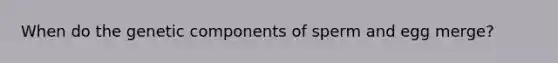 When do the genetic components of sperm and egg merge?