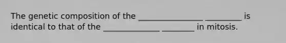 The genetic composition of the ________________ _________ is identical to that of the ______________ ________ in mitosis.