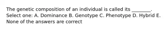 The genetic composition of an individual is called its ________. Select one: A. Dominance B. Genotype C. Phenotype D. Hybrid E. None of the answers are correct