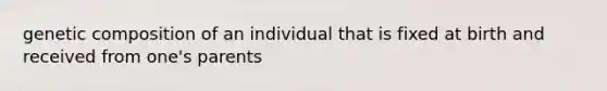 genetic composition of an individual that is fixed at birth and received from one's parents