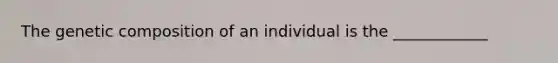 The genetic composition of an individual is the ____________