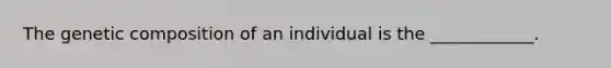 The genetic composition of an individual is the ____________.