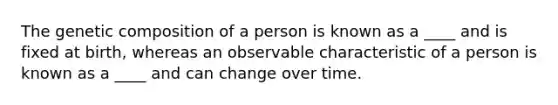 The genetic composition of a person is known as a ____ and is fixed at birth, whereas an observable characteristic of a person is known as a ____ and can change over time.