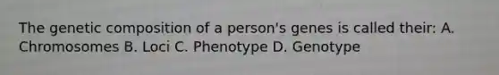 The genetic composition of a person's genes is called their: A. Chromosomes B. Loci C. Phenotype D. Genotype