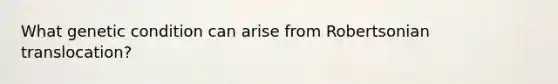 What genetic condition can arise from Robertsonian translocation?