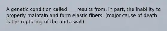 A genetic condition called ___ results from, in part, the inability to properly maintain and form elastic fibers. (major cause of death is the rupturing of the aorta wall)