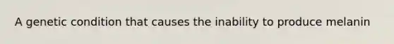 A genetic condition that causes the inability to produce melanin