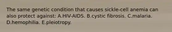 The same genetic condition that causes sickle-cell anemia can also protect against: A.HIV-AIDS. B.cystic fibrosis. C.malaria. D.hemophilia. E.pleiotropy.