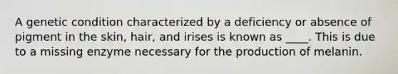 A genetic condition characterized by a deficiency or absence of pigment in the skin, hair, and irises is known as ____. This is due to a missing enzyme necessary for the production of melanin.