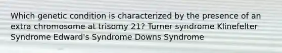 Which genetic condition is characterized by the presence of an extra chromosome at trisomy 21? Turner syndrome Klinefelter Syndrome Edward's Syndrome Downs Syndrome