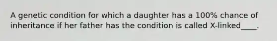 A genetic condition for which a daughter has a 100% chance of inheritance if her father has the condition is called X-linked____.