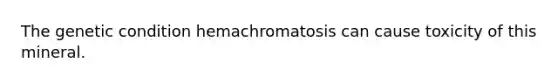 The genetic condition hemachromatosis can cause toxicity of this mineral.