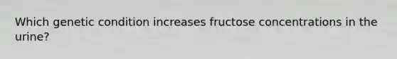 Which genetic condition increases fructose concentrations in the urine?